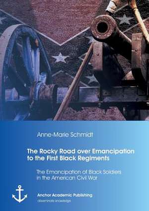 The Rocky Road over Emancipation to the First Black Regiments: The Emancipation of Black Soldiers in the American Civil War de Anne-Marie Schmidt