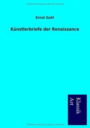 K Nstlerbriefe Der Renaissance: In Den Kulissen de Ernst Guhl