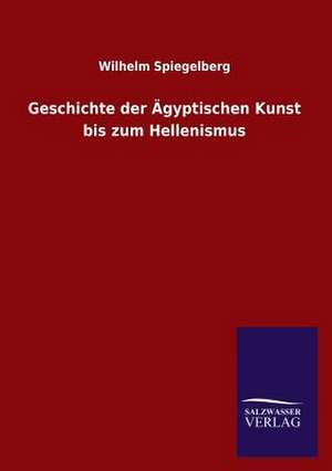 Geschichte Der Agyptischen Kunst Bis Zum Hellenismus: In Den Kulissen de Wilhelm Spiegelberg