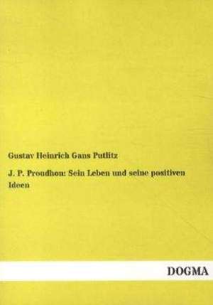 J. P. Proudhon: Sein Leben und seine positiven Ideen de Gustav Heinrich Gans Putlitz