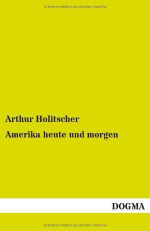 Amerika heute und morgen de Arthur Holitscher