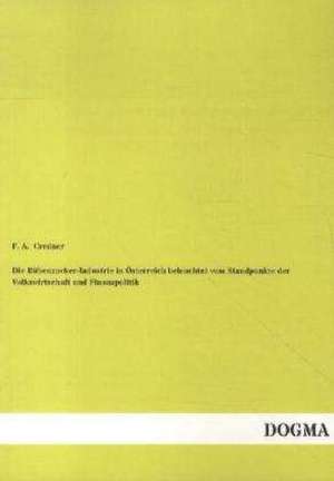 Die Rübenzucker-Industrie in Österreich beleuchtet vom Standpunkte der Volkswirtschaft und Finanzpolitik de F. A. Credner