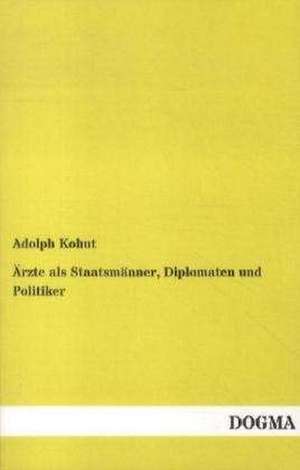 Ärzte als Staatsmänner, Diplomaten und Politiker de Adolph Kohut