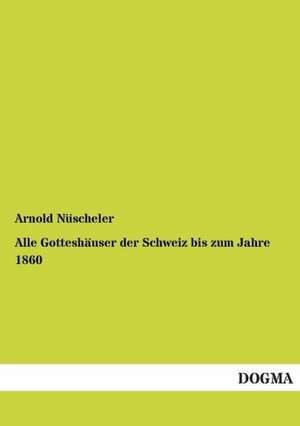 Alle Gotteshäuser der Schweiz bis zum Jahre 1860 de Arnold Nüscheler