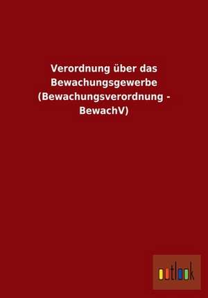 Verordnung über das Bewachungsgewerbe (Bewachungsverordnung - BewachV) de Outlook Verlag