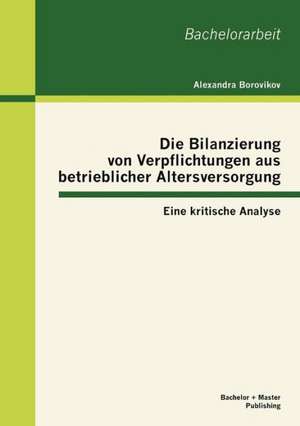 Die Bilanzierung Von Verpflichtungen Aus Betrieblicher Altersversorgung: Eine Kritische Analyse de Alexandra Borovikov