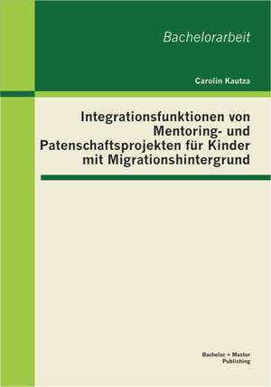 Integrationsfunktionen Von Mentoring- Und Patenschaftsprojekten Fur Kinder Mit Migrationshintergrund: Was Ndert Sich Fur Sender Und Empf Nger? de Carolin Kautza