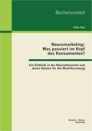 Neuromarketing: Was Passiert Im Kopf Des Konsumenten? Ein Einblick in Die Neurookonomie Und Deren Nutzen Fur Die Marktforschung de Felix Ilse