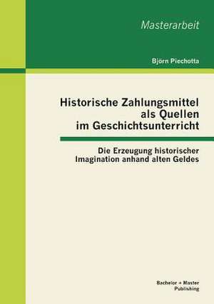 Historische Zahlungsmittel ALS Quellen Im Geschichtsunterricht: Die Erzeugung Historischer Imagination Anhand Alten Geldes de Björn Piechotta