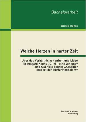 Weiche Herzen in Harter Zeit: Uber Das Verhaltnis Von Arbeit Und Liebe in Irmgard Keuns Gilgi - Eine Von Uns" Und Gabriele Tergits Kasebier Erobert de Wiebke Hugen