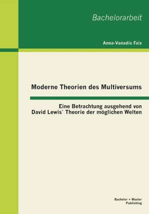 Moderne Theorien Des Multiversums: Eine Betrachtung Ausgehend Von David Lewis Theorie Der Moglichen Welten de Anna-Vanadis Faix