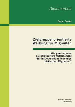 Zielgruppenorientierte Werbung Fur Migranten: Wie Gewinnt Man Die Kaufkraftige Mittelschicht Der in Deutschland Lebenden Turkischen Migranten? de Serap Souka