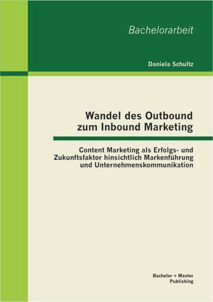 Wandel Des Outbound Zum Inbound Marketing: Content Marketing ALS Erfolgs- Und Zukunftsfaktor Hinsichtlich Markenfuhrung Und Unternehmenskommunikation de Daniela Schultz