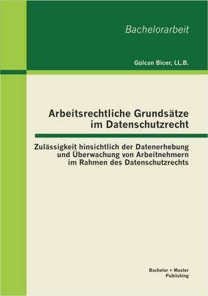 Arbeitsrechtliche Grundsatze Im Datenschutzrecht: Zulassigkeit Hinsichtlich Der Datenerhebung Und Uberwachung Von Arbeitnehmern Im Rahmen Des Datensch de Bicer Gülcan