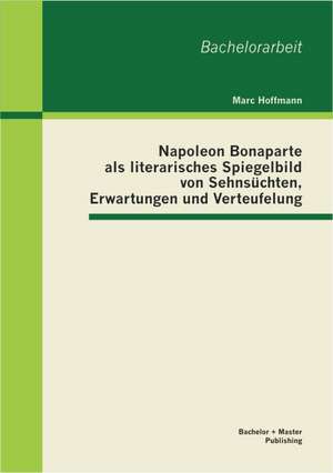 Napoleon Bonaparte ALS Literarisches Spiegelbild Von Sehnsuchten, Erwartungen Und Verteufelung: Auswirkungen Des Bosman-Urteils Und Massnahmen Gegen Die Fehlentwicklungen de Marc Hoffmann