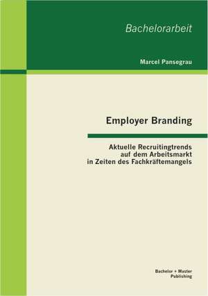 Employer Branding: Aktuelle Recruitingtrends Auf Dem Arbeitsmarkt in Zeiten Des Fachkraftemangels de Marcel Pansegrau