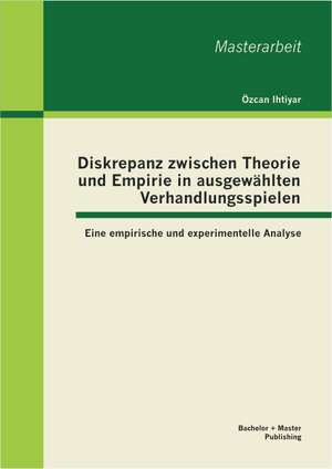 Diskrepanz Zwischen Theorie Und Empirie in Ausgewahlten Verhandlungsspielen: Eine Empirische Und Experimentelle Analyse de Özcan Ihtiyar