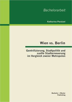 Wien vs. Berlin: Gentrifizierung, Stadtpolitik Und Sanfte Stadterneuerung Im Vergleich Zweier Metropolen de Katharina Parziani