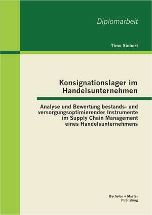 Konsignationslager Im Handelsunternehmen: Analyse Und Bewertung Bestands- Und Versorgungsoptimierender Instrumente Im Supply Chain Management Eines Ha de Timo Siebert