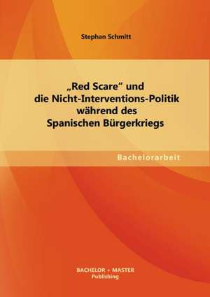 Red Scare Und Die Nicht-Interventions-Politik Wahrend Des Spanischen Burgerkriegs: Unter Dem Aspekt Der Kommunikationstechnologien Der Moderne Und Unter Besonderer Berucksichtigung Der de Stephan Schmitt