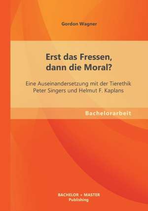 Erst Das Fressen, Dann Die Moral? Eine Auseinandersetzung Mit Der Tierethik Peter Singers Und Helmut F. Kaplans: Wochenplanarbeit de Gordon Wagner