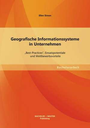 Geografische Informationssysteme in Unternehmen: Best-Practices," Einsatzpotentiale Und Wettbewerbsvorteile de Ellen Simon