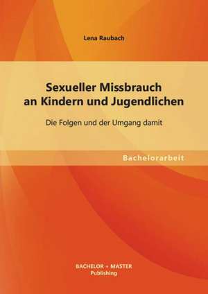 Sexueller Missbrauch an Kindern Und Jugendlichen: Die Folgen Und Der Umgang Damit de Lena Raubach