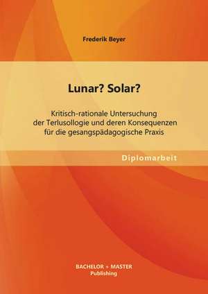 Lunar? Solar? Kritisch-Rationale Untersuchung Der Terlusollogie Und Deren Konsequenzen Fur Die Gesangspadagogische Praxis: Eine Kritische Wurdigung de Frederik Beyer