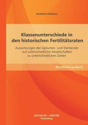 Klassenunterschiede in Den Historischen Fertilitatsraten: Auswirkungen Der Geburten- Und Sterberate Auf Unterschiedliche Gesellschaften Zu Unterschied de Jonathan Grothaus