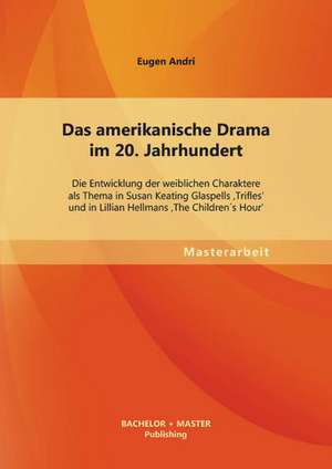 Das Amerikanische Drama Im 20. Jahrhundert: Die Entwicklung Der Weiblichen Charaktere ALS Thema in Susan Keating Glaspells 'Trifles' Und in Lillian He de Eugen Andri