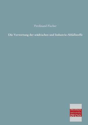 Die Verwertung der städtischen und Industrie-Abfallstoffe de Ferdinand Fischer