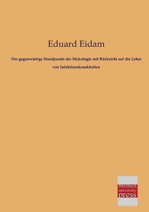 Der gegenwärtige Standpunkt der Mykologie mit Rücksicht auf die Lehre von Infektionskrankheiten de Eduard Eidam