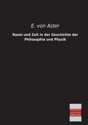 Raum und Zeit in der Geschichte der Philosophie und Physik de E. Von Aster