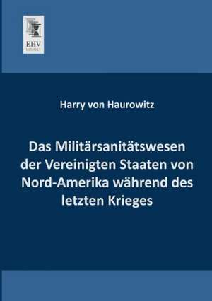 Das Militärsanitätswesen der Vereinigten Staaten von Nord-Amerika während des letzten Krieges de Harry Von Haurowitz