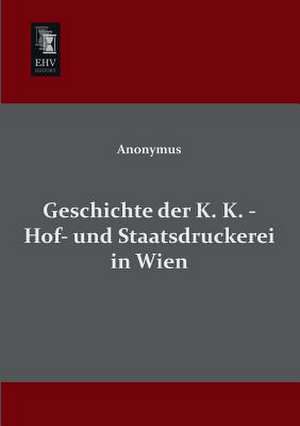 Geschichte der K. K. - Hof- und Staatsdruckerei in Wien de Anonymus