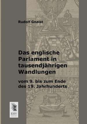 Das englische Parlament in tausendjährigen Wandlungen vom 9. bis zum Ende des 19. Jahrhunderts de Rudolf Gneist