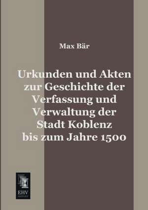 Urkunden und Akten zur Geschichte der Verfassung und Verwaltung der Stadt Koblenz bis zum Jahre 1500 de Max Bär