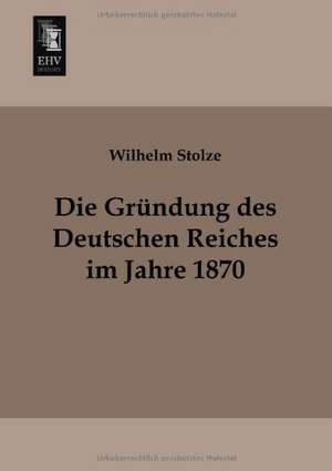 Die Gründung des Deutschen Reiches im Jahre 1870 de Wilhelm Stolze