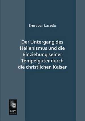 Der Untergang des Hellenismus und die Einziehung seiner Tempelgüter durch die christlichen Kaiser de Ernst Von Lasaulx