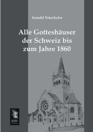 Alle Gotteshäuser der Schweiz bis zum Jahre 1860 de Arnold Nüscheler