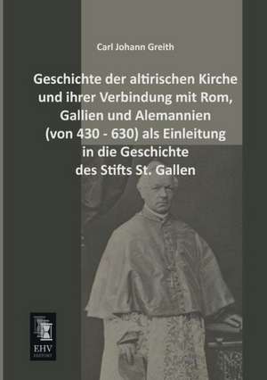 Geschichte der altirischen Kirche und ihrer Verbindung mit Rom, Gallien und Alemannien (von 430 - 630) als Einleitung in die Geschichte des Stifts St. Gallen de Carl Johann Greith