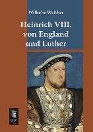 Heinrich VIII. von England und Luther de Wilhelm Walther