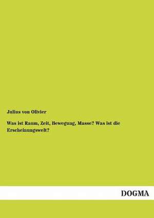 Was ist Raum, Zeit, Bewegung, Masse? Was ist die Erscheinungswelt? de Julius Von Olivier