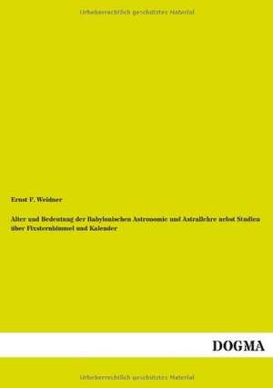 Alter und Bedeutung der Babylonischen Astronomie und Astrallehre nebst Studien über Fixsternhimmel und Kalender de Ernst F. Weidner