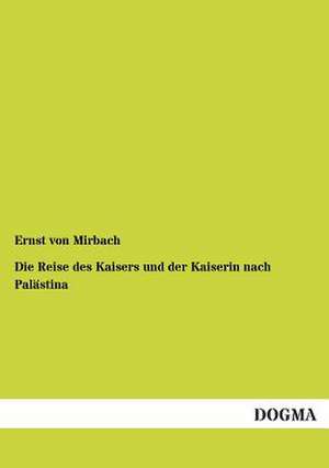 Die Reise des Kaisers und der Kaiserin nach Palästina de Ernst Von Mirbach