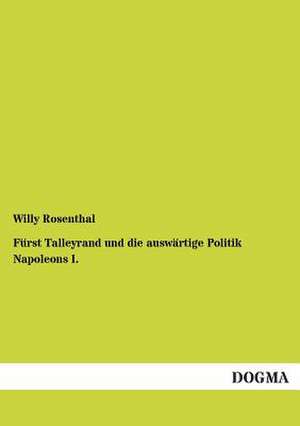 Fürst Talleyrand und die auswärtige Politik Napoleons I. de Willy Rosenthal