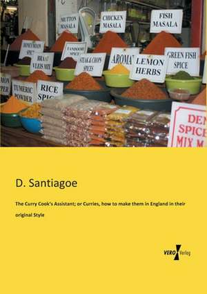 The Curry Cook¿s Assistant; or Curries, how to make them in England in their original Style de D. Santiagoe