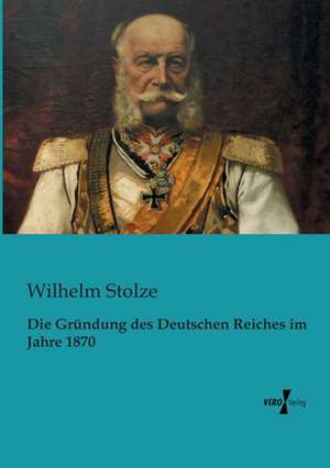 Die Gründung des Deutschen Reiches im Jahre 1870 de Wilhelm Stolze