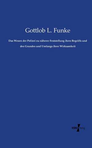 Das Wesen der Polizei zu näherer Feststellung ihres Begriffs und des Grundes und Umfangs ihrer Wirksamkeit de Gottlob L. Funke