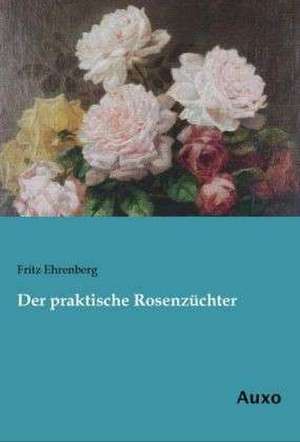 Der praktische Rosenzüchter de Fritz Ehrenberg